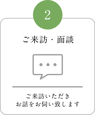 2 ご来訪・面談 ご来訪いただきお話をお伺い致します